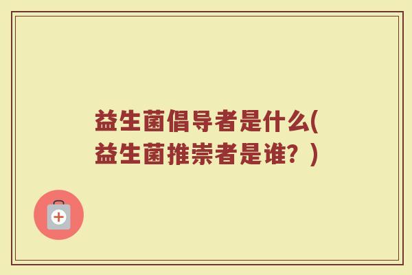 益生菌倡导者是什么(益生菌推崇者是谁？)