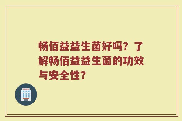 畅佰益益生菌好吗?了解畅佰益益生菌的功效与安全性? 畅佰益益生菌好吗?了解畅佰益益生菌的功效与安全性?