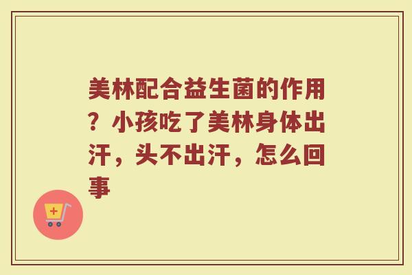 美林配合益生菌的作用?小孩吃了美林身体出汗,头不出汗,怎么回事