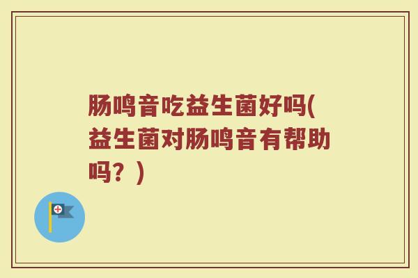 肠鸣音吃益生菌好吗(益生菌对肠鸣音有帮助吗?)