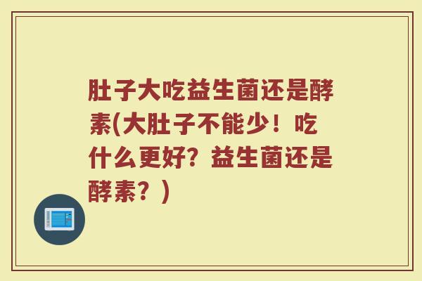 肚子大吃益生菌还是酵素(大肚子不能少!吃什么更好?益生菌还是酵素?) 肚子大吃益生菌还是酵素(大肚子不能少!吃什么更好?益生菌还是酵素?)