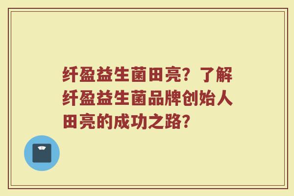纤盈益生菌田亮？了解纤盈益生菌品牌创始人田亮的成功之路？