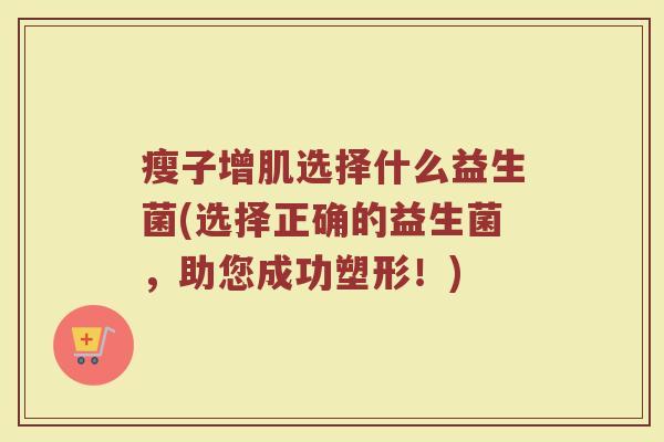 瘦子增肌选择什么益生菌(选择正确的益生菌,助您成功塑形!) 瘦子增肌选择什么益生菌(选择正确的益生菌,助您成功塑形!)