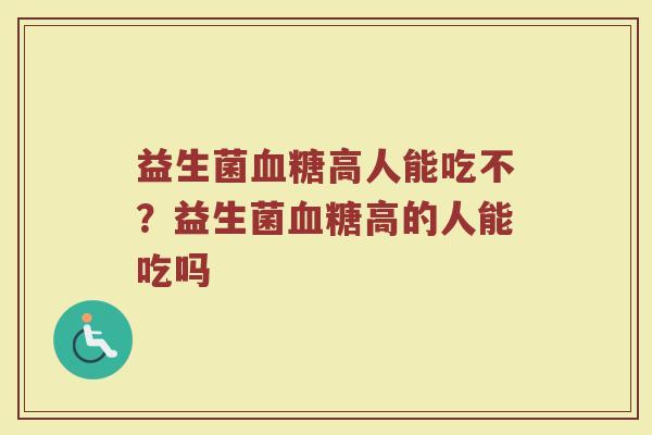 益生菌血糖高人能吃不?益生菌血糖高的人能吃吗