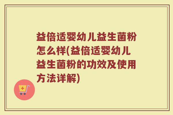 益倍适婴幼儿益生菌粉怎么样(益倍适婴幼儿益生菌粉的功效及使用方法详解)