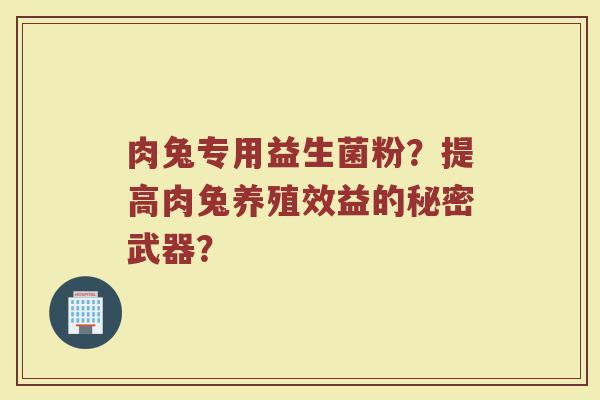 肉兔专用益生菌粉?提高肉兔养殖效益的秘密武器?