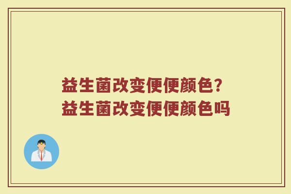 益生菌改变便便颜色？益生菌改变便便颜色吗