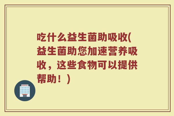 吃什么益生菌助吸收(益生菌助您加速营养吸收，这些食物可以提供帮助！)