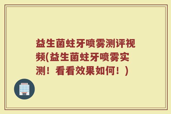 益生菌蛀牙喷雾测评视频(益生菌蛀牙喷雾实测!看看效果如何!)