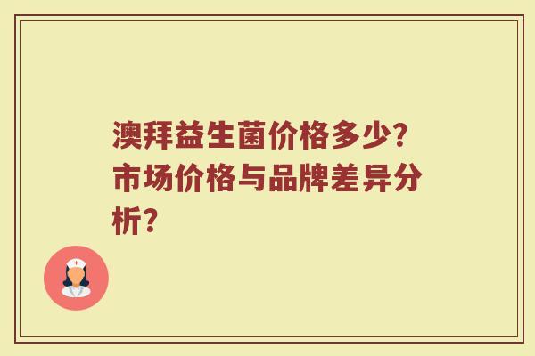 澳拜益生菌价格多少?市场价格与品牌差异分析?
