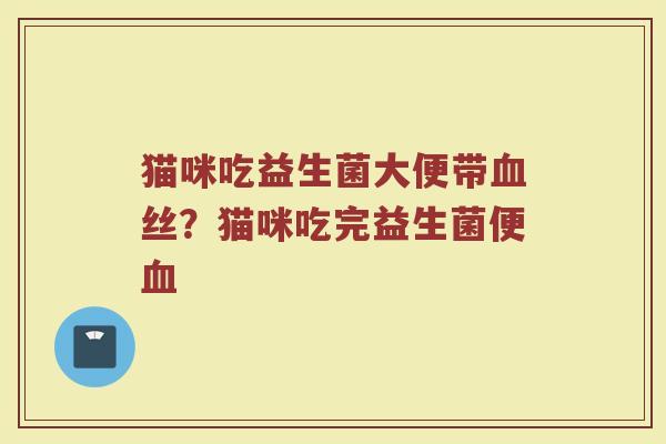猫咪吃益生菌大便带丝?猫咪吃完益生菌便 猫咪吃益生菌大便带丝?猫咪吃完益生菌便