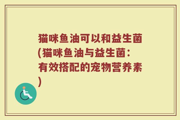 猫咪鱼油可以和益生菌(猫咪鱼油与益生菌:有效搭配的宠物营养素) 猫咪鱼油可以和益生菌(猫咪鱼油与益生菌:有效搭配的宠物营养素)
