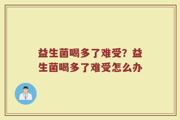 益生菌喝多了难受?益生菌喝多了难受怎么办