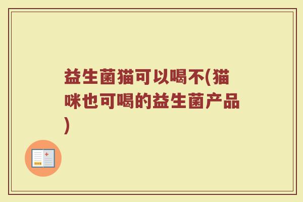 益生菌猫可以喝不(猫咪也可喝的益生菌产品)