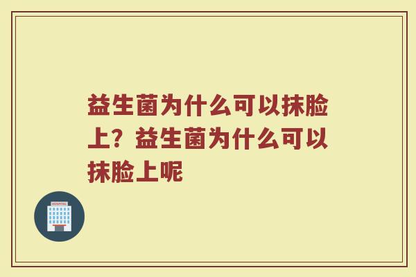 益生菌为什么可以抹脸上?益生菌为什么可以抹脸上呢 益生菌为什么可以抹脸上?益生菌为什么可以抹脸上呢