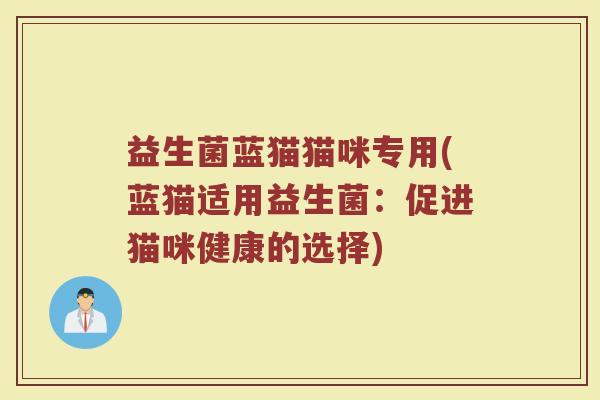 益生菌蓝猫猫咪专用(蓝猫适用益生菌:促进猫咪健康的选择)