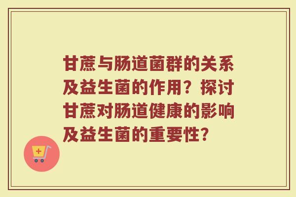 甘蔗与肠道菌群的关系及益生菌的作用？探讨甘蔗对肠道健康的影响及益生菌的重要性？