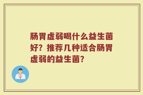 肠胃虚弱喝什么益生菌好?推荐几种适合肠胃虚弱的益生菌?