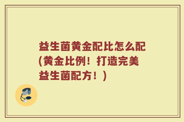 益生菌黄金配比怎么配(黄金比例！打造完美益生菌配方！)