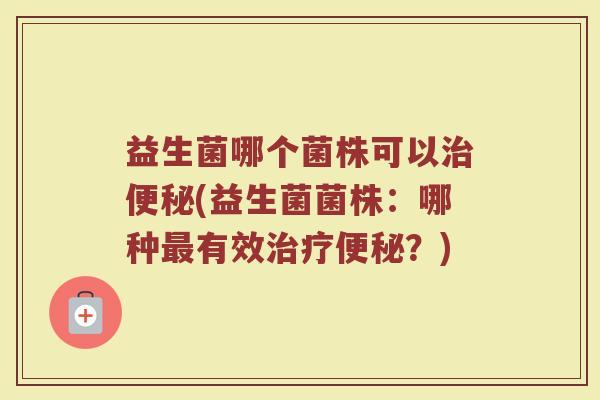 益生菌哪个菌株可以(益生菌菌株:哪种有效?) 益生菌哪个菌株可以(益生菌菌株:哪种有效?)