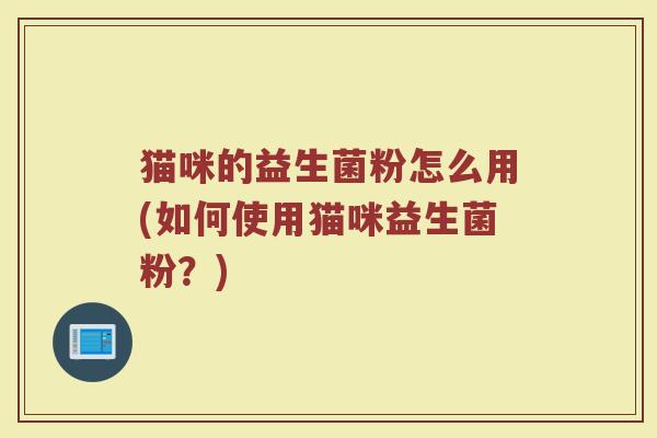 猫咪的益生菌粉怎么用(如何使用猫咪益生菌粉？)