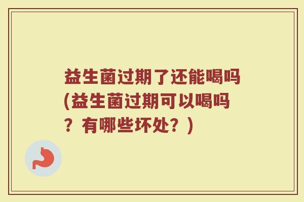 益生菌过期了还能喝吗(益生菌过期可以喝吗?有哪些坏处?)