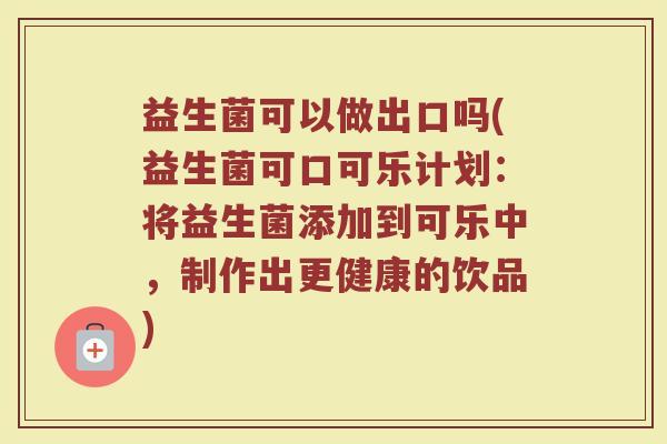益生菌可以做出口吗(益生菌可口可乐计划:将益生菌添加到可乐中,制作出更健康的饮品)