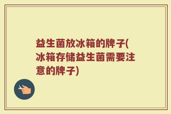 益生菌放冰箱的牌子(冰箱存储益生菌需要注意的牌子)