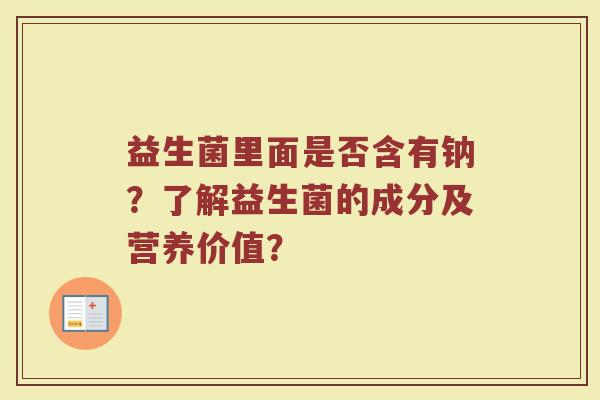 益生菌里面是否含有钠?了解益生菌的成分及营养价值?