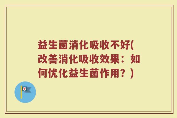 益生菌消化吸收不好(改善消化吸收效果:如何优化益生菌作用?)