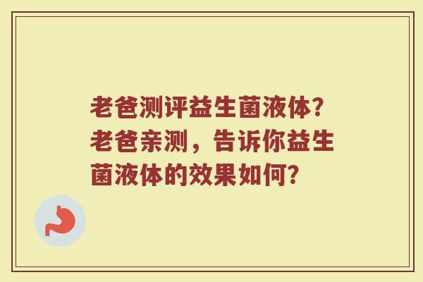 老爸测评益生菌液体?老爸亲测,告诉你益生菌液体的效果如何? 老爸测评益生菌液体?老爸亲测,告诉你益生菌液体的效果如何?