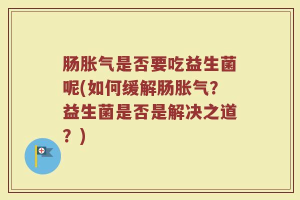 肠胀气是否要吃益生菌呢(如何缓解肠胀气?益生菌是否是解决之道?)