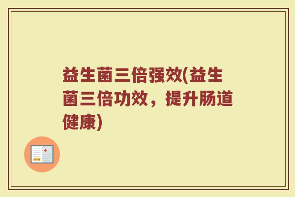 益生菌三倍强效(益生菌三倍功效,提升肠道健康)