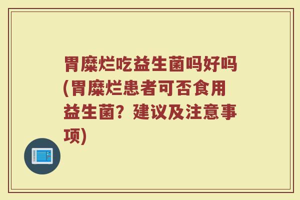 胃糜烂吃益生菌吗好吗(胃糜烂患者可否食用益生菌？建议及注意事项)