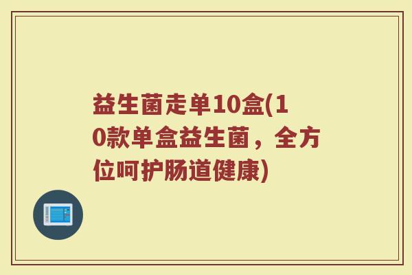益生菌走单10盒(10款单盒益生菌,全方位呵护肠道健康)