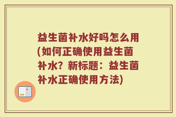 益生菌补水好吗怎么用(如何正确使用益生菌补水?新标题:益生菌补水正确使用方法)