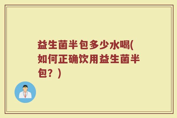 益生菌半包多少水喝(如何正确饮用益生菌半包?)