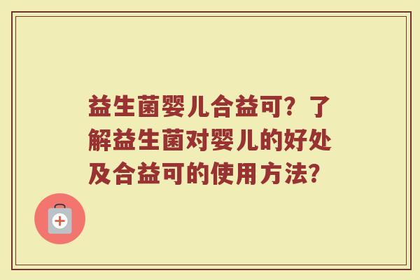 益生菌婴儿合益可?了解益生菌对婴儿的好处及合益可的使用方法? 益生菌婴儿合益可?了解益生菌对婴儿的好处及合益可的使用方法?