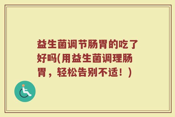 益生菌调节肠胃的吃了好吗(用益生菌调理肠胃,轻松告别不适!)
