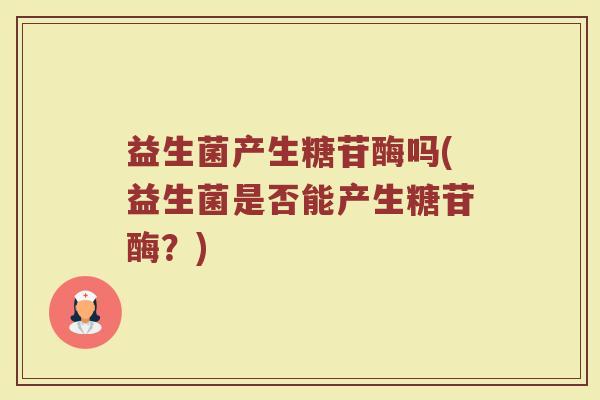 益生菌产生糖苷酶吗(益生菌是否能产生糖苷酶?) 益生菌产生糖苷酶吗(益生菌是否能产生糖苷酶?)