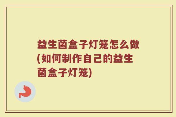 益生菌盒子灯笼怎么做(如何制作自己的益生菌盒子灯笼)