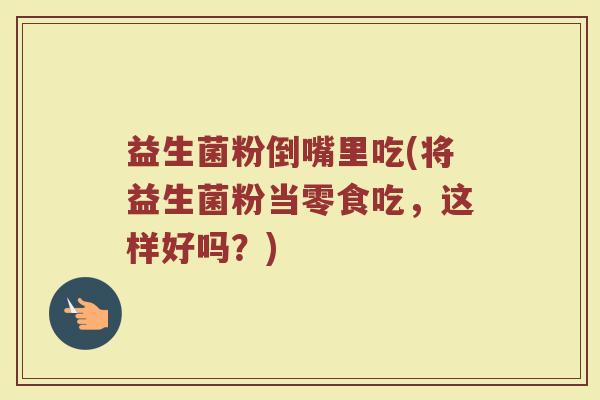 益生菌粉倒嘴里吃(将益生菌粉当零食吃,这样好吗?)