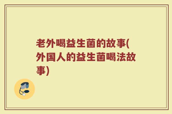 老外喝益生菌的故事(外国人的益生菌喝法故事) 老外喝益生菌的故事(外国人的益生菌喝法故事)