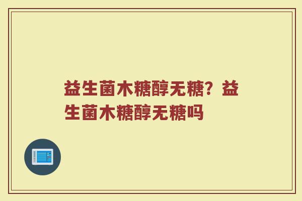 益生菌木糖醇无糖?益生菌木糖醇无糖吗 益生菌木糖醇无糖?益生菌木糖醇无糖吗