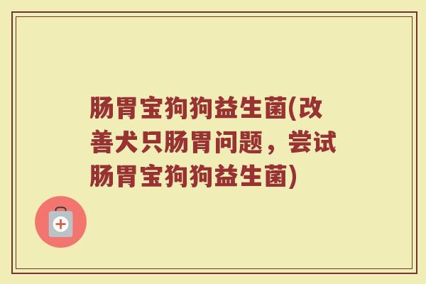 肠胃宝狗狗益生菌(改善犬只肠胃问题，尝试肠胃宝狗狗益生菌)