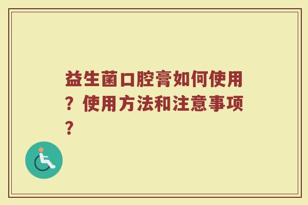 益生菌口腔膏如何使用？使用方法和注意事项？