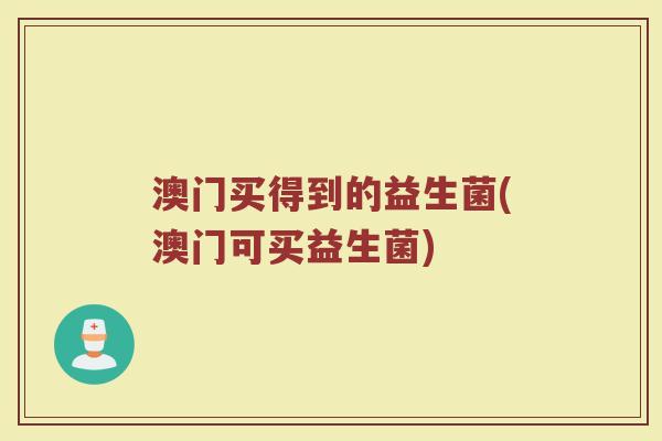 澳门买得到的益生菌(澳门可买益生菌)