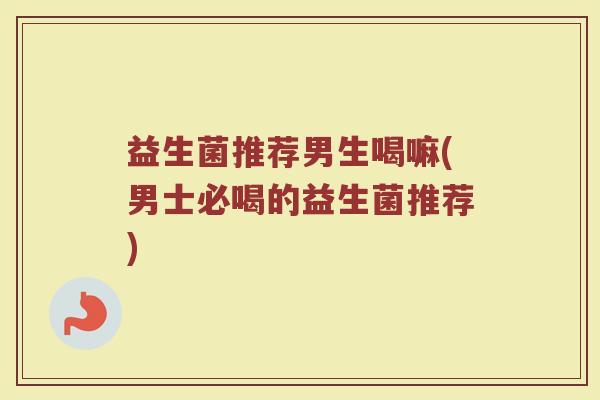 益生菌推荐男生喝嘛(男士必喝的益生菌推荐) 益生菌推荐男生喝嘛(男士必喝的益生菌推荐)