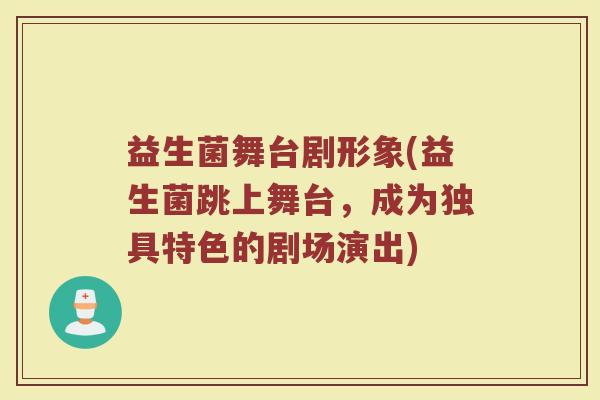 益生菌舞台剧形象(益生菌跳上舞台,成为独具特色的剧场演出)