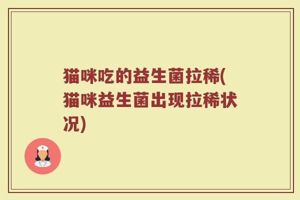 猫咪吃的益生菌拉稀(猫咪益生菌出现拉稀状况)